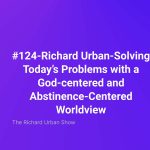 Richard Urban-Solving Today’s Problems with a God-centered and Abstinence-Centered Worldview