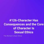 Character Has Consequences and the Core of Character Is Sexual Ethics